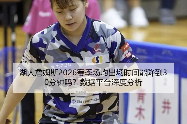 湖人詹姆斯2026赛季场均出场时间能降到30分钟吗？数据平台深度分析