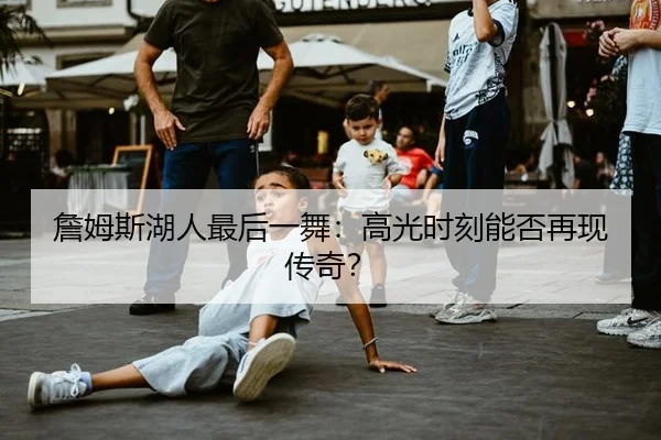 詹姆斯湖人最后一舞：高光时刻能否再现传奇？